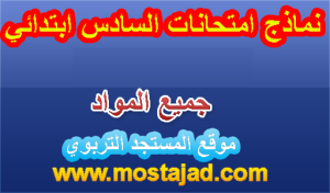 نماذج امتحانات السادس ابتدائي مع التصحيح محلية و إقليمية